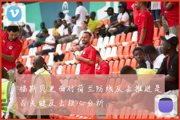 福斯贝里面对荷兰防线反击推进是否关键反击核心分析