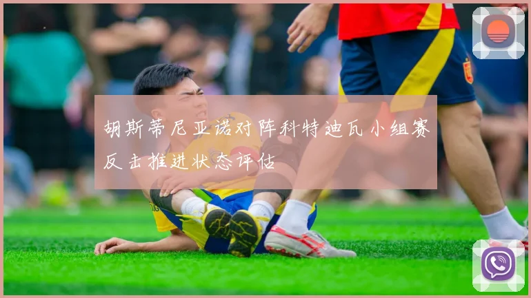 胡斯蒂尼亚诺对阵科特迪瓦小组赛反击推进状态评估