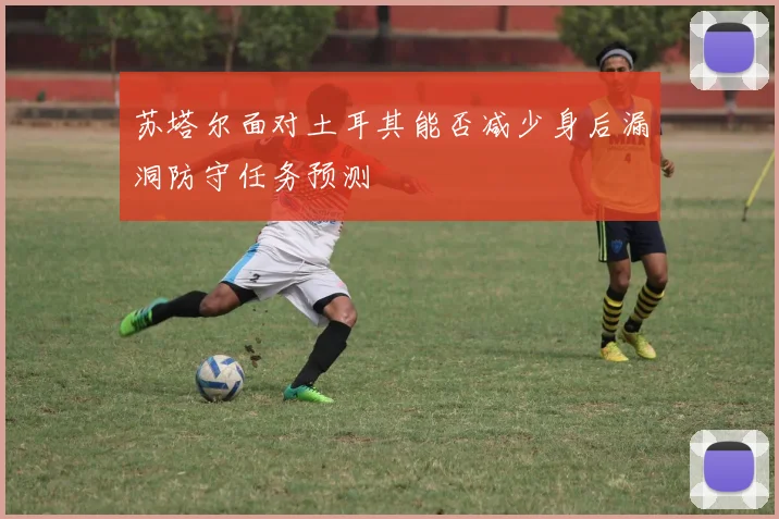 苏塔尔面对土耳其能否减少身后漏洞防守任务预测