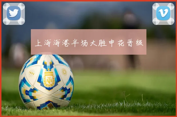 上海海港半场大胜申花晋级