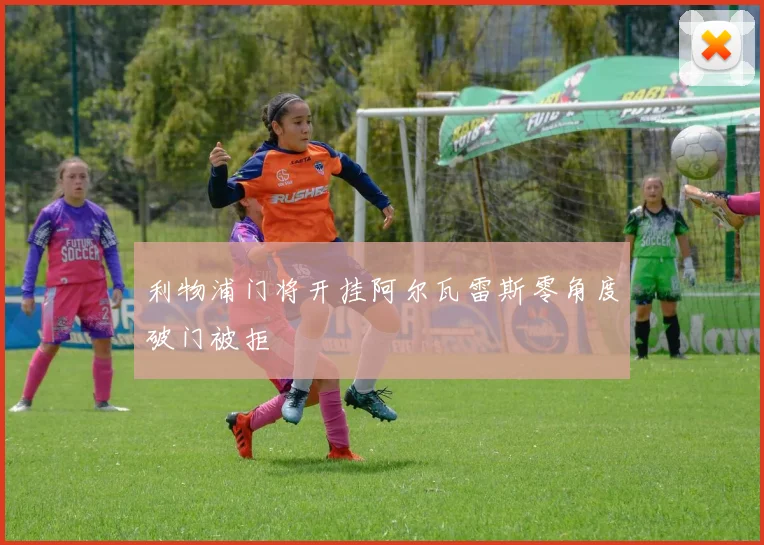 利物浦门将开挂阿尔瓦雷斯零角度破门被拒