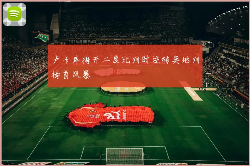 卢卡库梅开二度比利时逆转奥地利榜首风暴