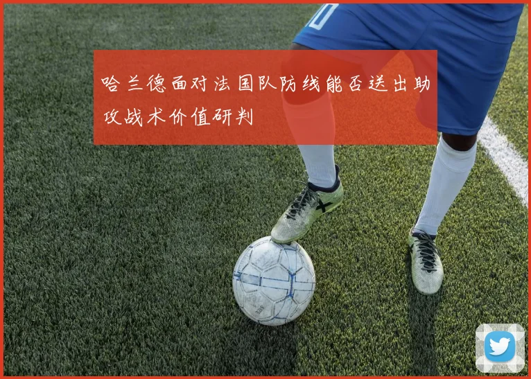 哈兰德面对法国队防线能否送出助攻战术价值研判