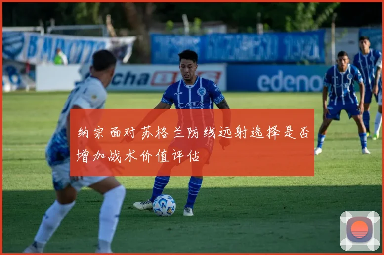 纳宗面对苏格兰防线远射选择是否增加战术价值评估