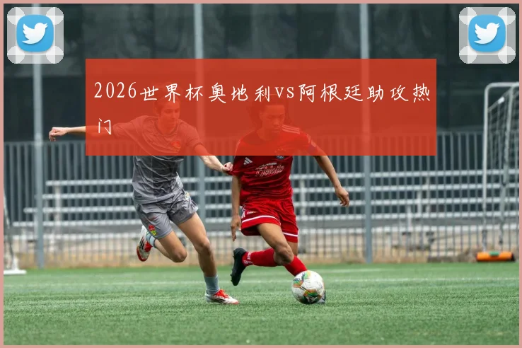2026世界杯奥地利vs阿根廷助攻热门