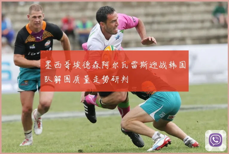 墨西哥埃德森阿尔瓦雷斯迎战韩国队解围质量走势研判