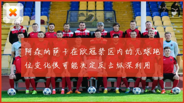 阿森纳萨卡在欧冠禁区内的无球跑位变化很可能决定反击纵深利用
