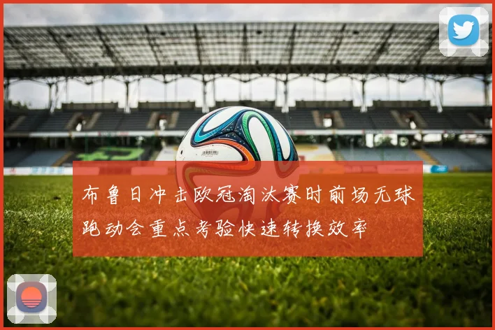 布鲁日冲击欧冠淘汰赛时前场无球跑动会重点考验快速转换效率