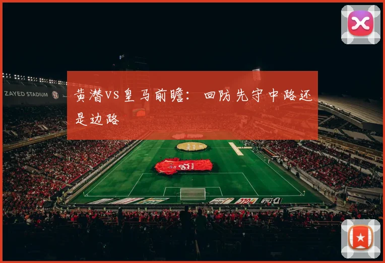 黄潜vs皇马前瞻：回防先守中路还是边路