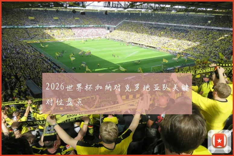 2026世界杯加纳对克罗地亚队关键对位盘点