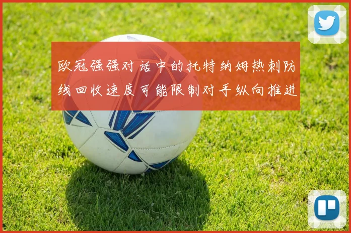 欧冠强强对话中的托特纳姆热刺防线回收速度可能限制对手纵向推进