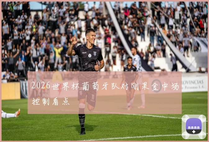 2026世界杯葡萄牙队对刚果金中场控制看点