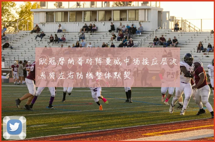 欧冠摩纳哥对阵曼城中场接应层次或将左右防线整体默契