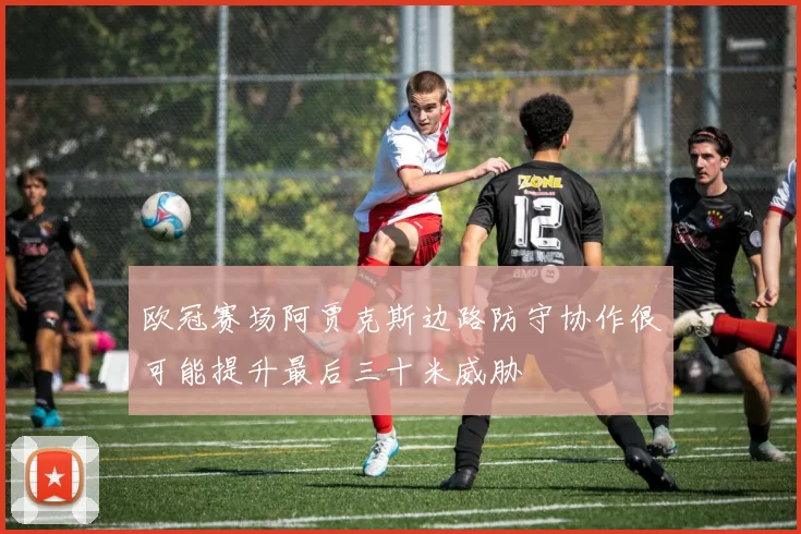 欧冠赛场阿贾克斯边路防守协作很可能提升最后三十米威胁