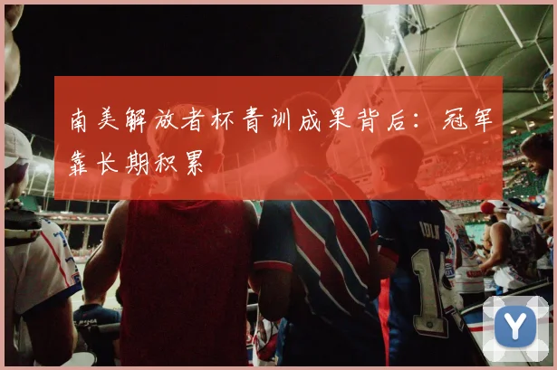 南美解放者杯青训成果背后：冠军靠长期积累