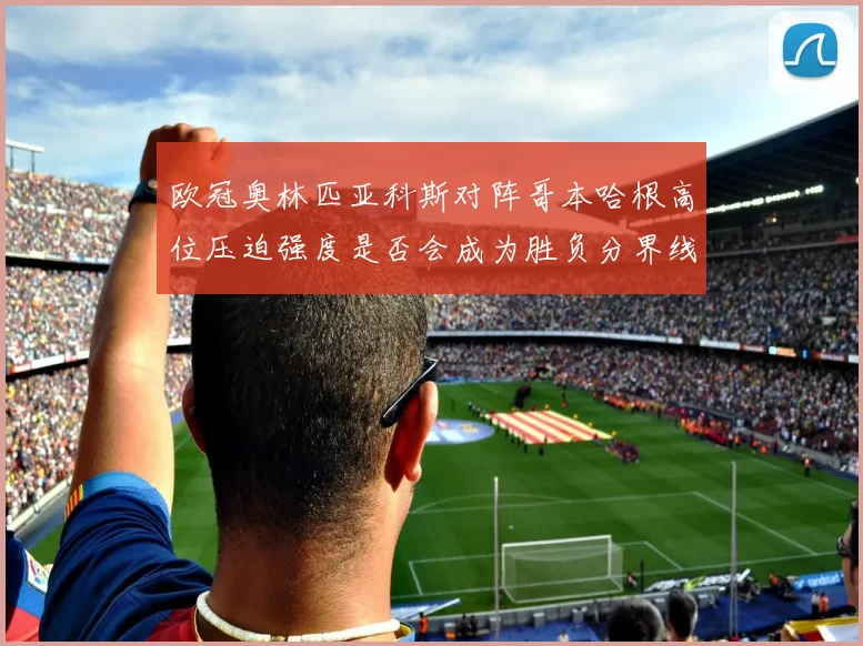 欧冠奥林匹亚科斯对阵哥本哈根高位压迫强度是否会成为胜负分界线