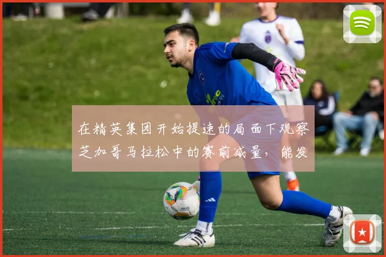 在精英集团开始提速的局面下观察芝加哥马拉松中的赛前减量，能发现哪些细节