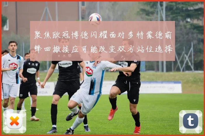 聚焦欧冠博德闪耀面对多特蒙德前锋回撤接应可能改变双方站位选择