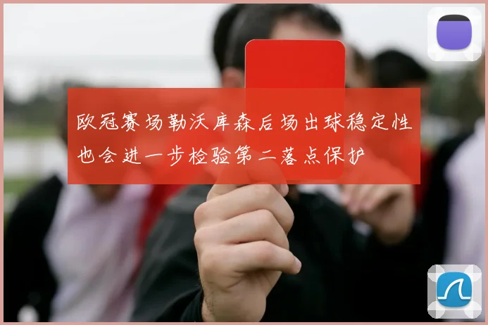 欧冠赛场勒沃库森后场出球稳定性也会进一步检验第二落点保护