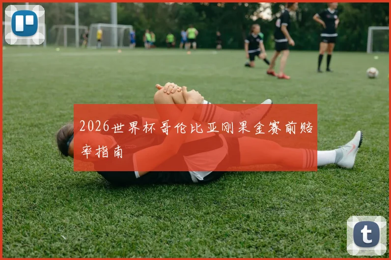 2026世界杯哥伦比亚刚果金赛前赔率指南
