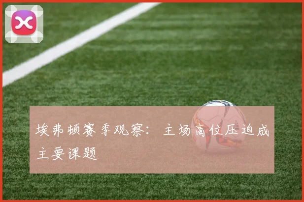 埃弗顿赛季观察：主场高位压迫成主要课题