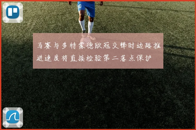 马赛与多特蒙德欧冠交锋时边路推进速度将直接检验第二落点保护