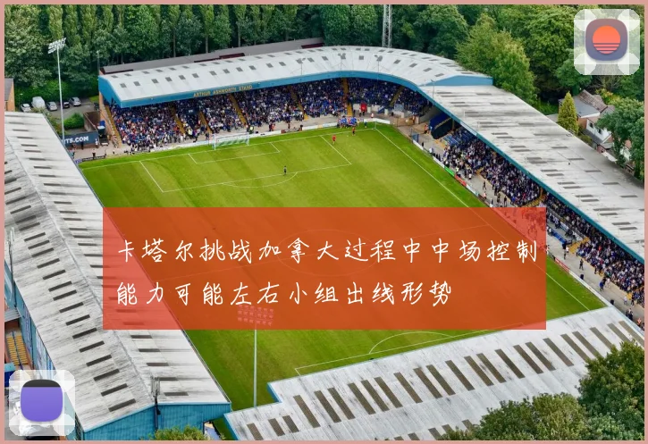 卡塔尔挑战加拿大过程中中场控制能力可能左右小组出线形势