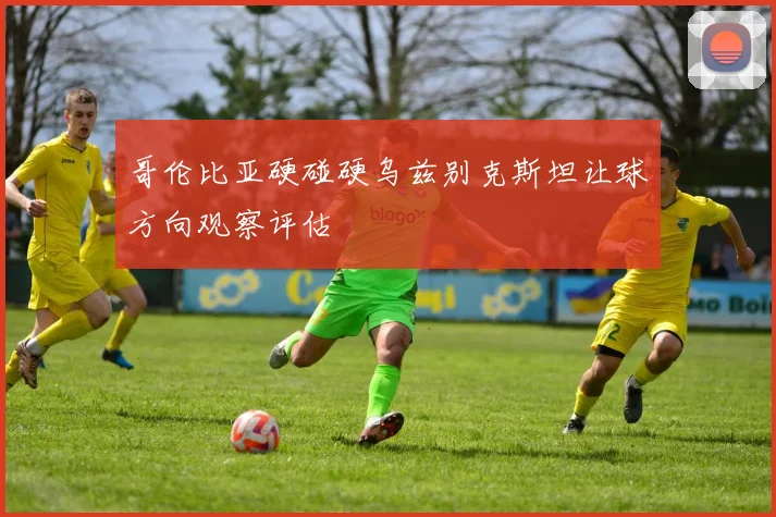 哥伦比亚硬碰硬乌兹别克斯坦让球方向观察评估