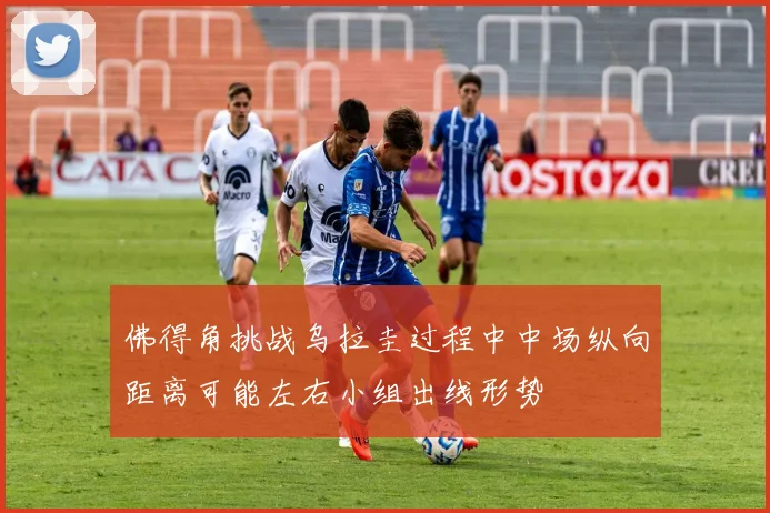 佛得角挑战乌拉圭过程中中场纵向距离可能左右小组出线形势