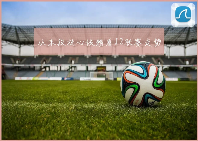 从末段核心依赖看J2联赛走势