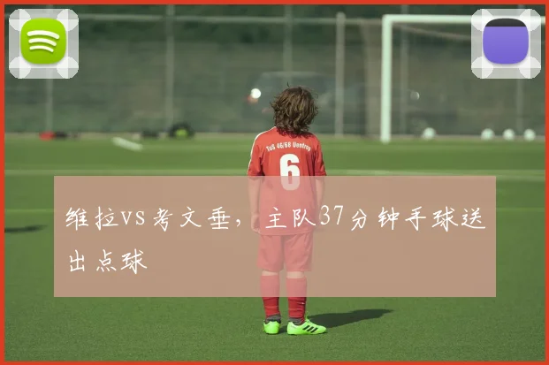 维拉vs考文垂，主队37分钟手球送出点球