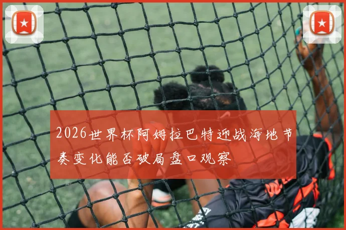 2026世界杯阿姆拉巴特迎战海地节奏变化能否破局盘口观察