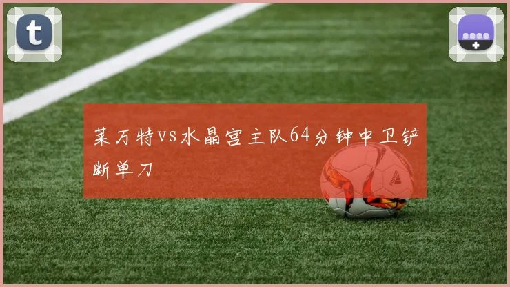 莱万特vs水晶宫主队64分钟中卫铲断单刀