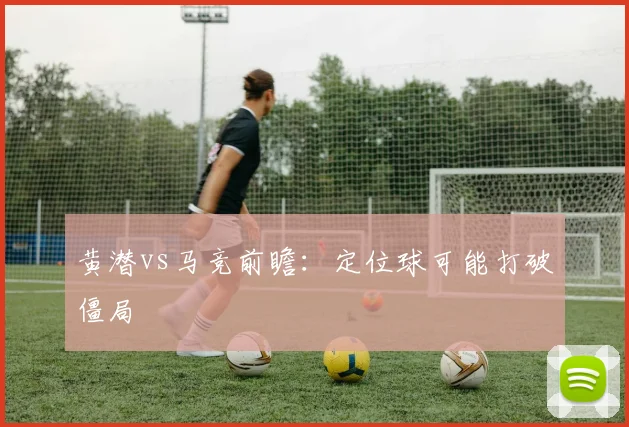 黄潜vs马竞前瞻:定位球可能打破僵局
