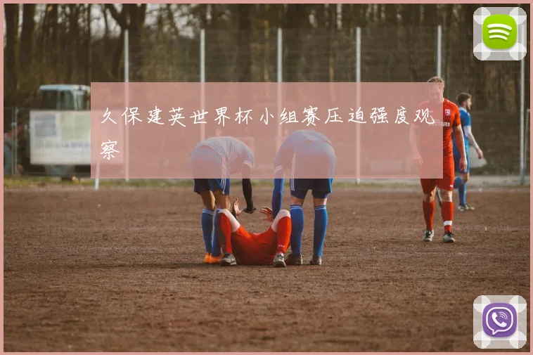 久保建英世界杯小组赛压迫强度观察
