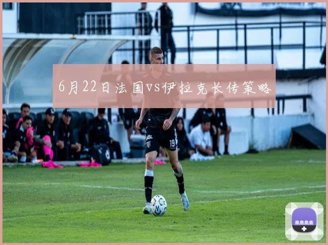 6月22日法国vs伊拉克长传策略