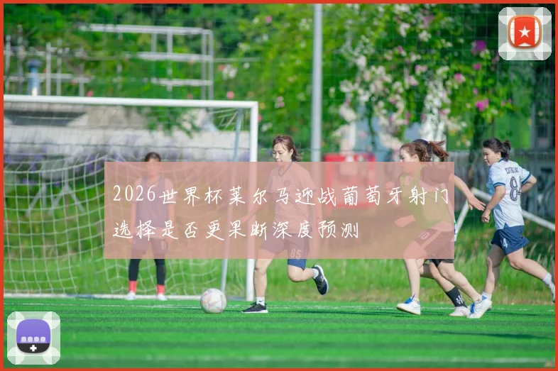 2026世界杯莱尔马迎战葡萄牙射门选择是否更果断深度预测