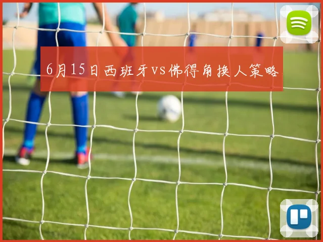 6月15日西班牙vs佛得角换人策略