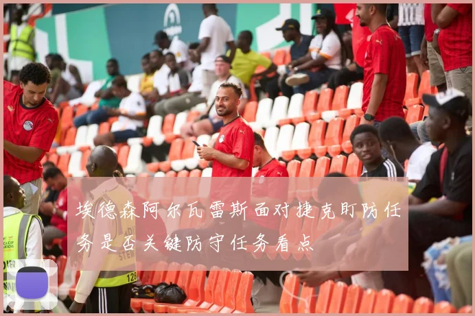埃德森阿尔瓦雷斯面对捷克盯防任务是否关键防守任务看点