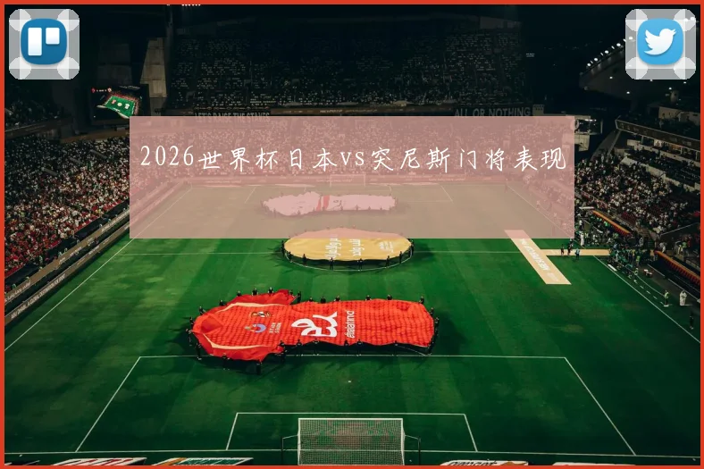 2026世界杯日本vs突尼斯门将表现
