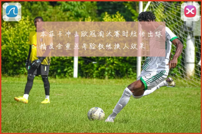 本菲卡冲击欧冠淘汰赛时短传出球精度会重点考验教练换人效果