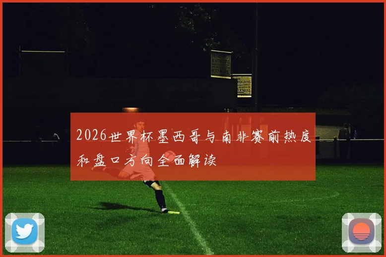2026世界杯墨西哥与南非赛前热度和盘口方向全面解读