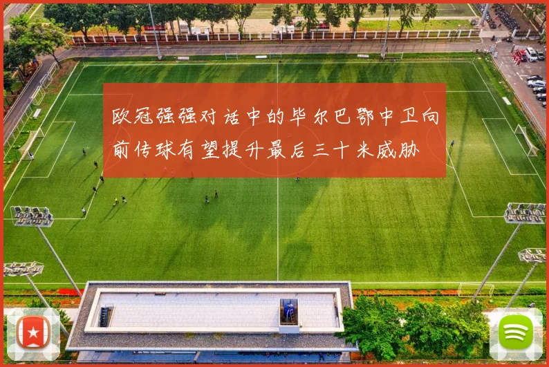 欧冠强强对话中的毕尔巴鄂中卫向前传球有望提升最后三十米威胁