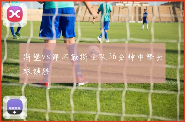 斯堡vs那不勒斯主队36分钟中锋头球锁胜