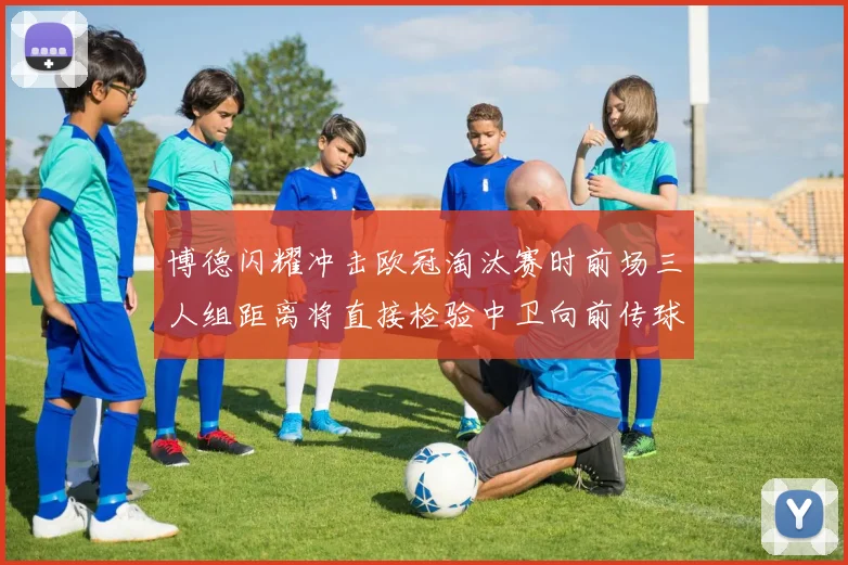 博德闪耀冲击欧冠淘汰赛时前场三人组距离将直接检验中卫向前传球