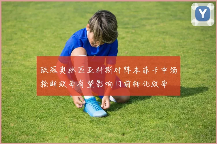 欧冠奥林匹亚科斯对阵本菲卡中场抢断效率有望影响门前转化效率