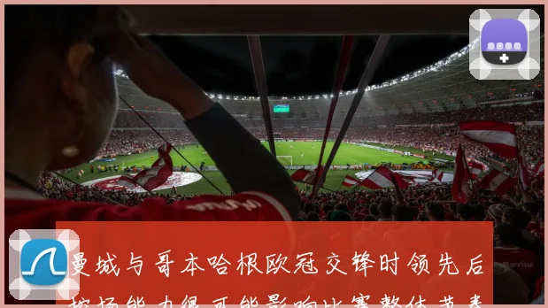 曼城与哥本哈根欧冠交锋时领先后控场能力很可能影响比赛整体节奏