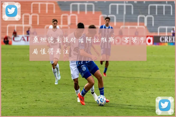 桑坦德竞技对话阿拉维斯，客场开局值得关注
