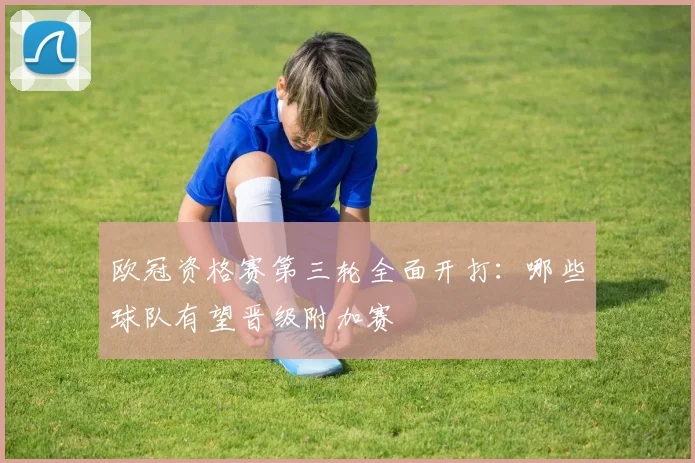 欧冠资格赛第三轮全面开打：哪些球队有望晋级附加赛