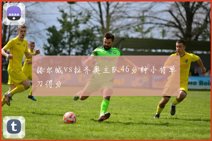 赫尔城vs拉齐奥主队46分钟小将单刀得分